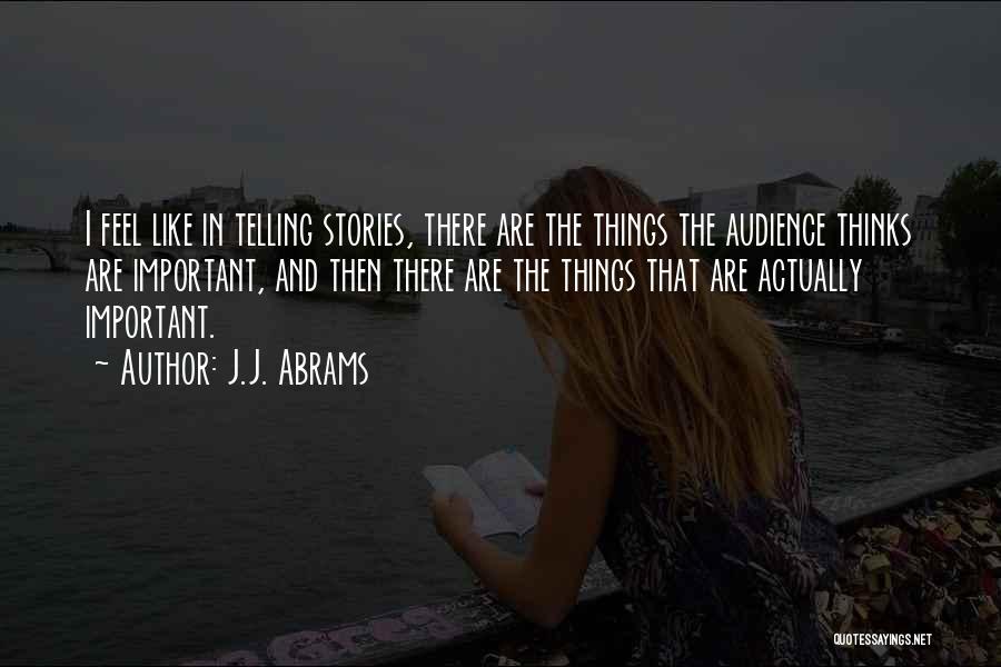 J.J. Abrams Quotes: I Feel Like In Telling Stories, There Are The Things The Audience Thinks Are Important, And Then There Are The