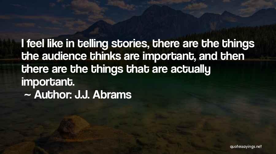 J.J. Abrams Quotes: I Feel Like In Telling Stories, There Are The Things The Audience Thinks Are Important, And Then There Are The