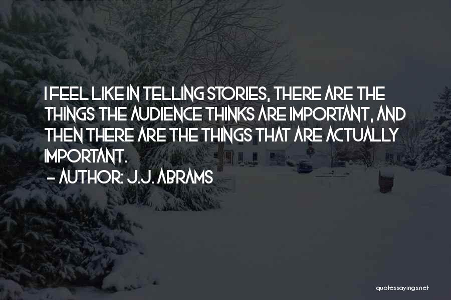 J.J. Abrams Quotes: I Feel Like In Telling Stories, There Are The Things The Audience Thinks Are Important, And Then There Are The