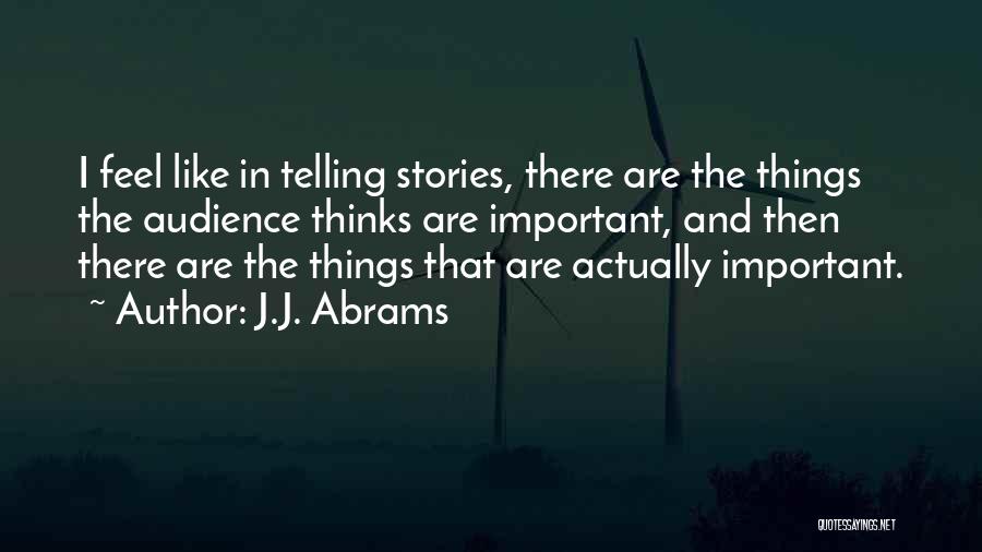 J.J. Abrams Quotes: I Feel Like In Telling Stories, There Are The Things The Audience Thinks Are Important, And Then There Are The