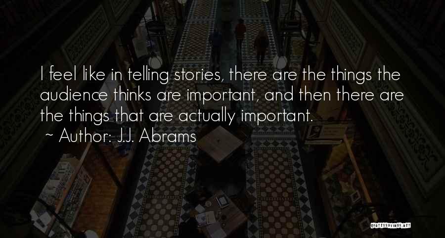 J.J. Abrams Quotes: I Feel Like In Telling Stories, There Are The Things The Audience Thinks Are Important, And Then There Are The