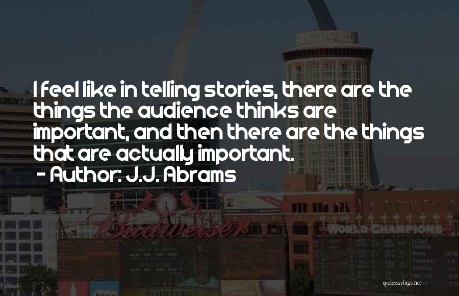 J.J. Abrams Quotes: I Feel Like In Telling Stories, There Are The Things The Audience Thinks Are Important, And Then There Are The