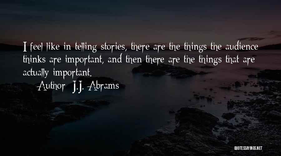 J.J. Abrams Quotes: I Feel Like In Telling Stories, There Are The Things The Audience Thinks Are Important, And Then There Are The