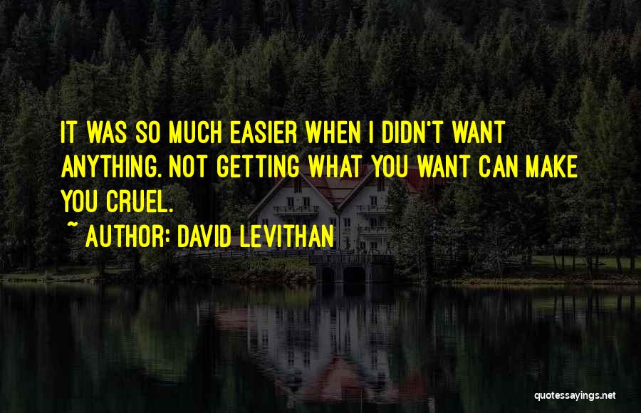 David Levithan Quotes: It Was So Much Easier When I Didn't Want Anything. Not Getting What You Want Can Make You Cruel.