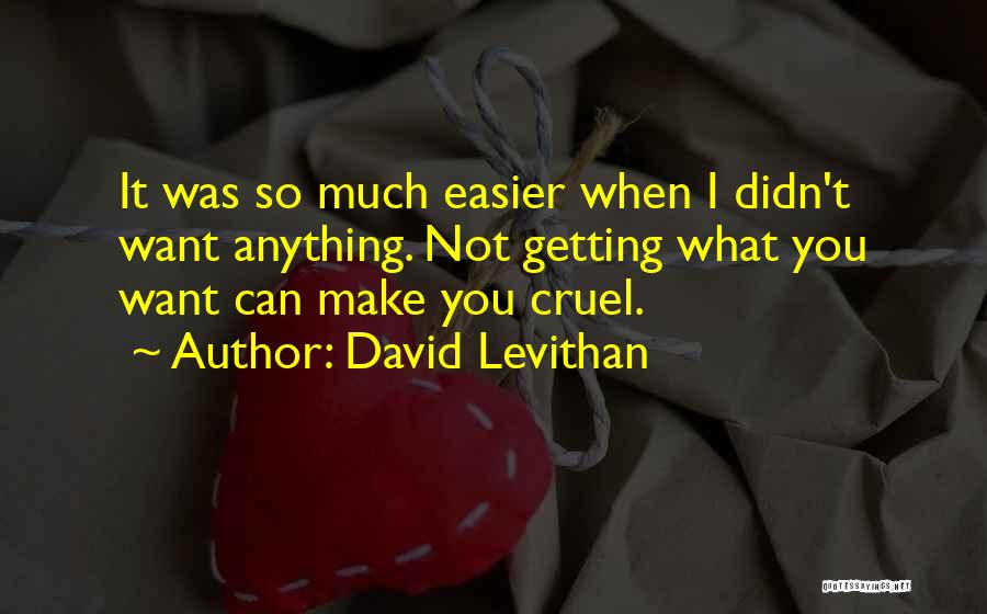 David Levithan Quotes: It Was So Much Easier When I Didn't Want Anything. Not Getting What You Want Can Make You Cruel.