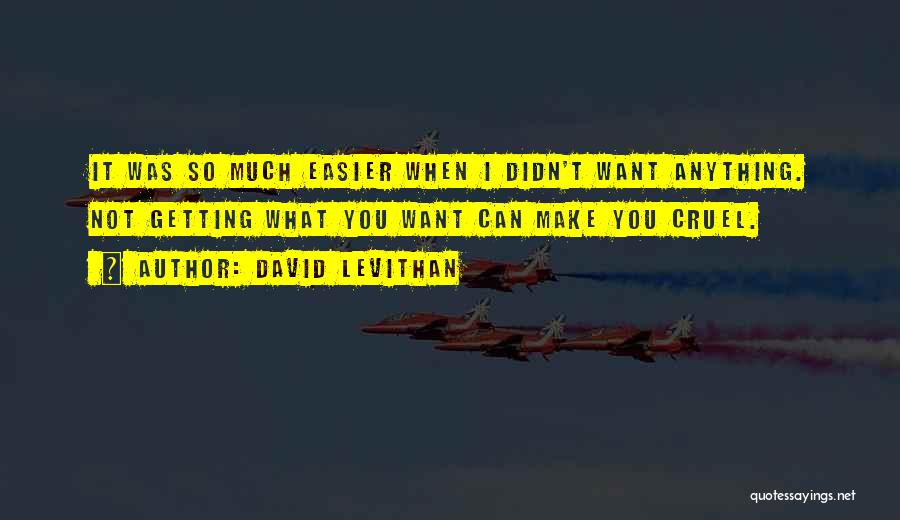 David Levithan Quotes: It Was So Much Easier When I Didn't Want Anything. Not Getting What You Want Can Make You Cruel.