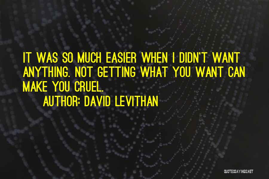 David Levithan Quotes: It Was So Much Easier When I Didn't Want Anything. Not Getting What You Want Can Make You Cruel.