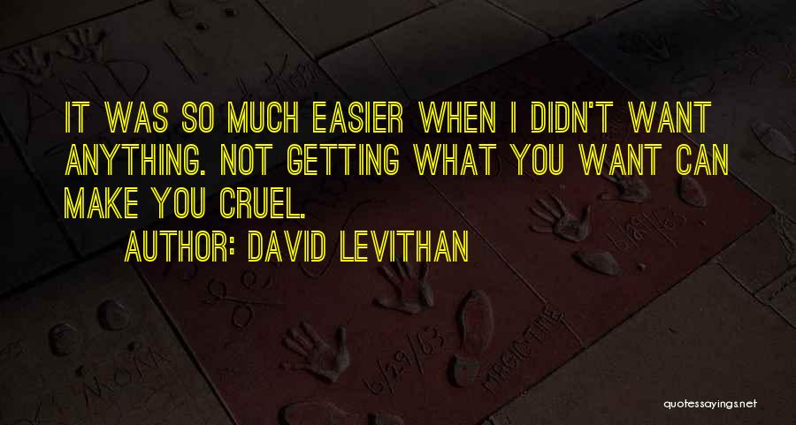 David Levithan Quotes: It Was So Much Easier When I Didn't Want Anything. Not Getting What You Want Can Make You Cruel.