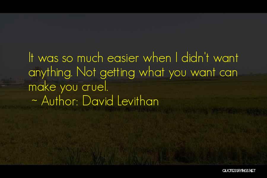 David Levithan Quotes: It Was So Much Easier When I Didn't Want Anything. Not Getting What You Want Can Make You Cruel.