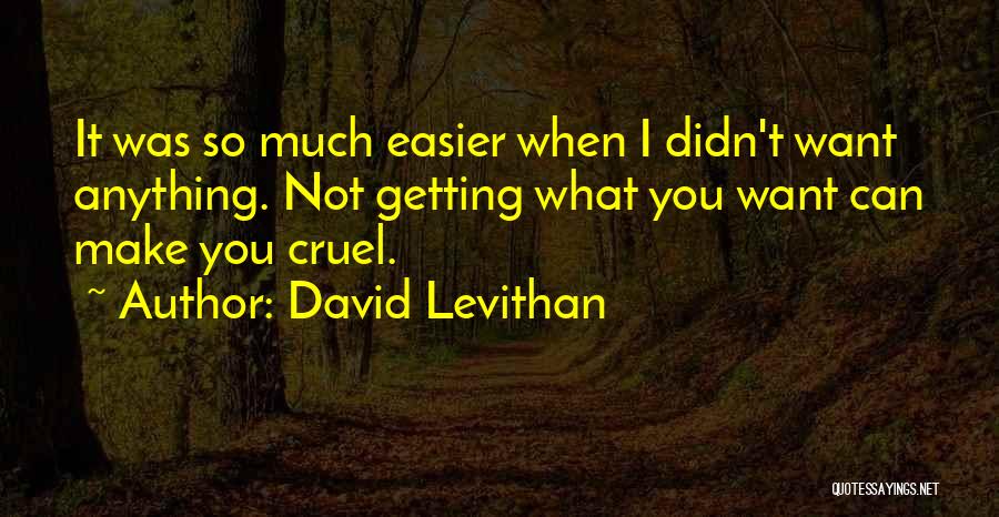 David Levithan Quotes: It Was So Much Easier When I Didn't Want Anything. Not Getting What You Want Can Make You Cruel.