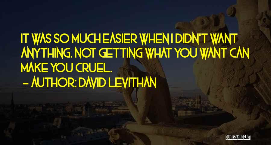 David Levithan Quotes: It Was So Much Easier When I Didn't Want Anything. Not Getting What You Want Can Make You Cruel.