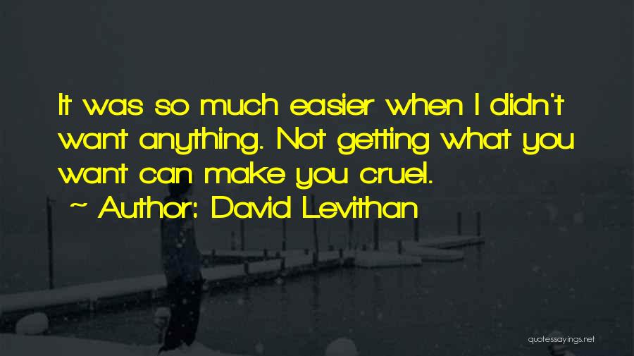 David Levithan Quotes: It Was So Much Easier When I Didn't Want Anything. Not Getting What You Want Can Make You Cruel.