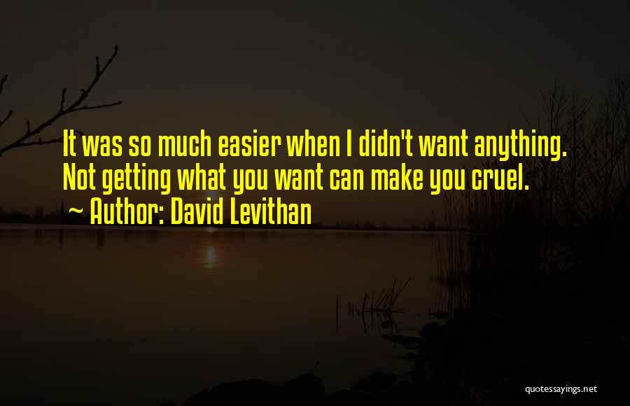 David Levithan Quotes: It Was So Much Easier When I Didn't Want Anything. Not Getting What You Want Can Make You Cruel.