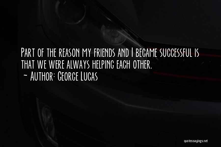 George Lucas Quotes: Part Of The Reason My Friends And I Became Successful Is That We Were Always Helping Each Other.