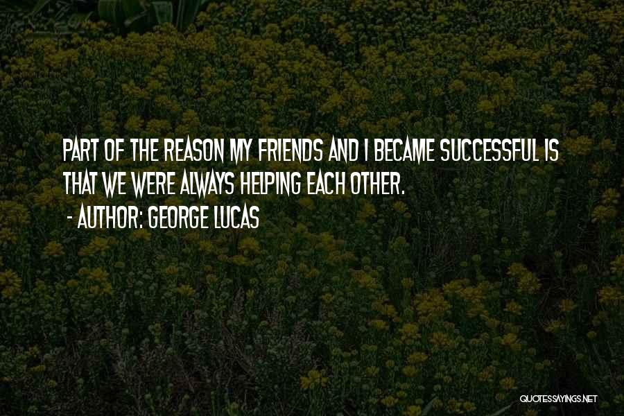 George Lucas Quotes: Part Of The Reason My Friends And I Became Successful Is That We Were Always Helping Each Other.