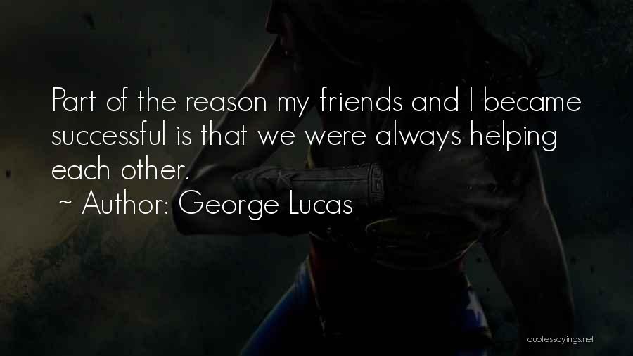 George Lucas Quotes: Part Of The Reason My Friends And I Became Successful Is That We Were Always Helping Each Other.