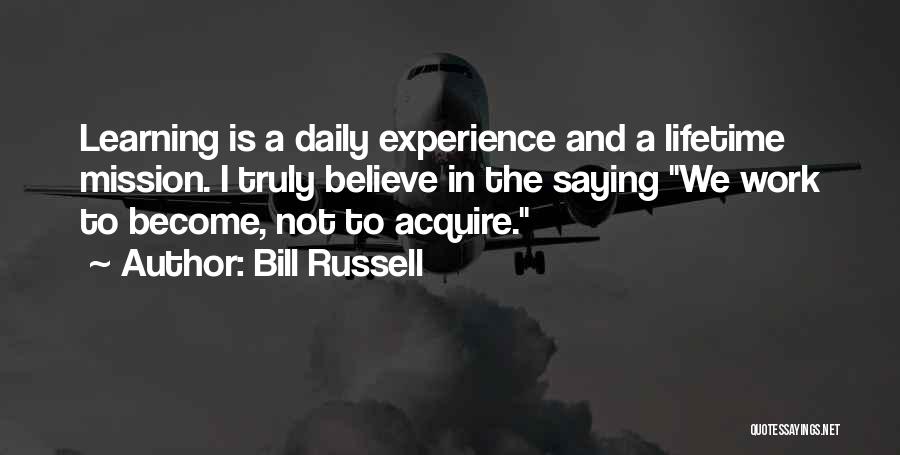 Bill Russell Quotes: Learning Is A Daily Experience And A Lifetime Mission. I Truly Believe In The Saying We Work To Become, Not