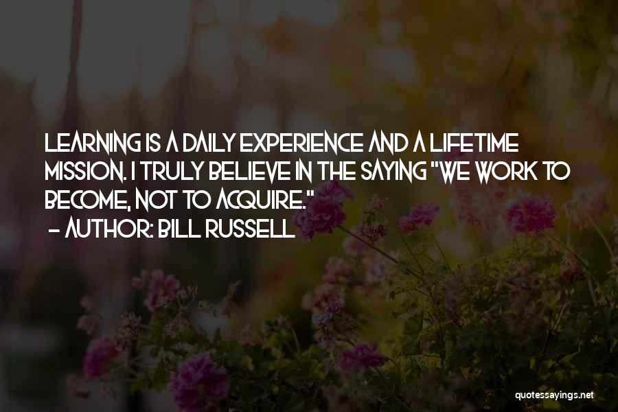 Bill Russell Quotes: Learning Is A Daily Experience And A Lifetime Mission. I Truly Believe In The Saying We Work To Become, Not