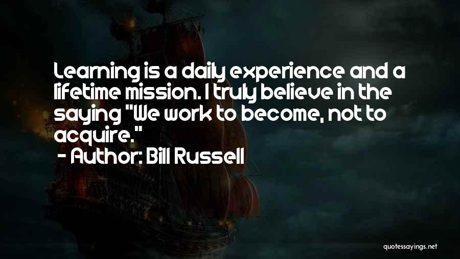 Bill Russell Quotes: Learning Is A Daily Experience And A Lifetime Mission. I Truly Believe In The Saying We Work To Become, Not