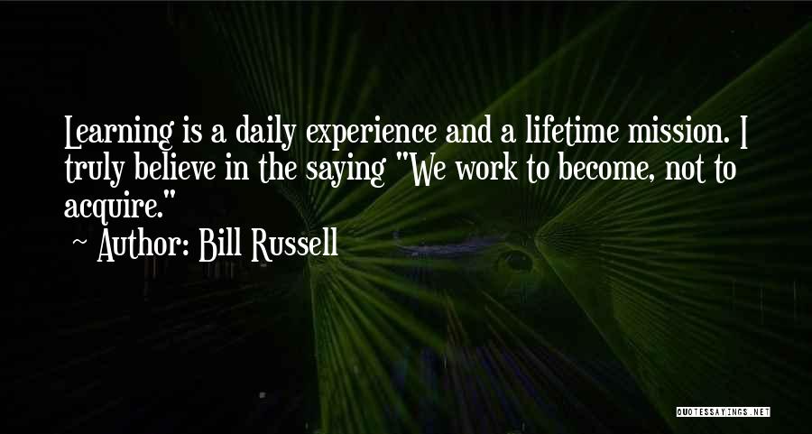 Bill Russell Quotes: Learning Is A Daily Experience And A Lifetime Mission. I Truly Believe In The Saying We Work To Become, Not