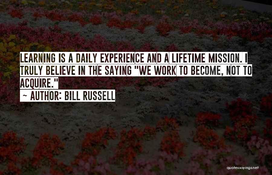 Bill Russell Quotes: Learning Is A Daily Experience And A Lifetime Mission. I Truly Believe In The Saying We Work To Become, Not