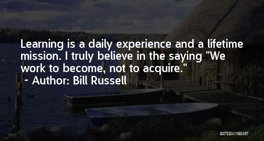 Bill Russell Quotes: Learning Is A Daily Experience And A Lifetime Mission. I Truly Believe In The Saying We Work To Become, Not