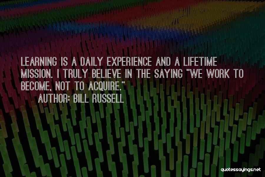 Bill Russell Quotes: Learning Is A Daily Experience And A Lifetime Mission. I Truly Believe In The Saying We Work To Become, Not