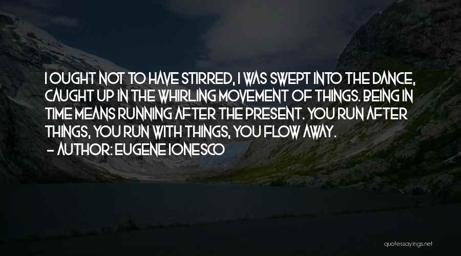 Eugene Ionesco Quotes: I Ought Not To Have Stirred, I Was Swept Into The Dance, Caught Up In The Whirling Movement Of Things.