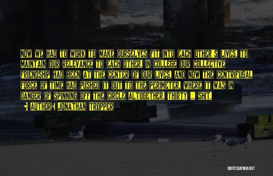 Jonathan Tropper Quotes: Now We Had To Work To Make Ourselves Fit Into Each Other's Lives, To Maintain Our Relevance To Each Other.