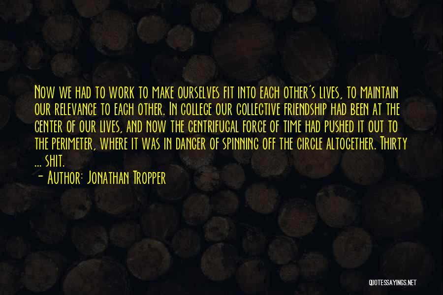 Jonathan Tropper Quotes: Now We Had To Work To Make Ourselves Fit Into Each Other's Lives, To Maintain Our Relevance To Each Other.