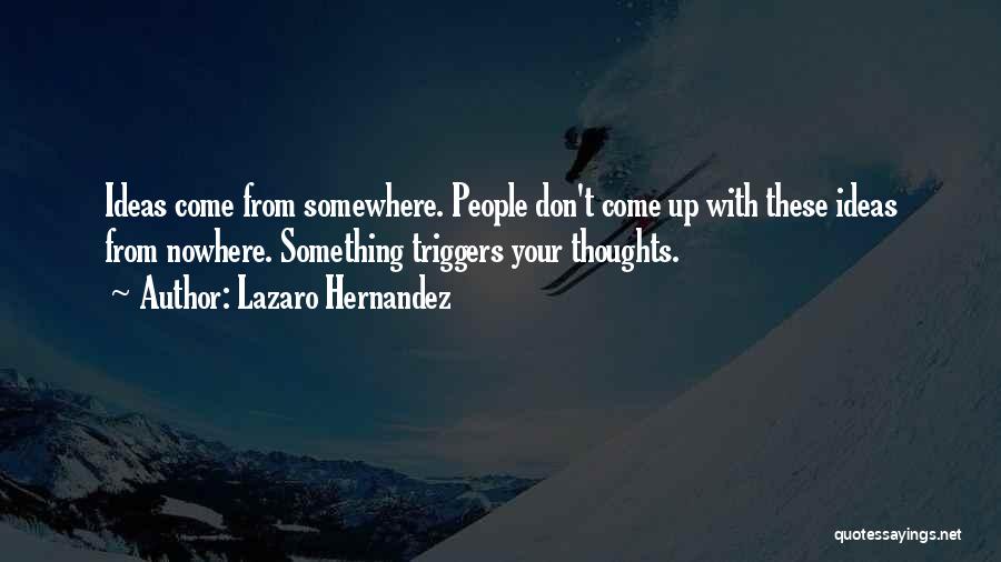 Lazaro Hernandez Quotes: Ideas Come From Somewhere. People Don't Come Up With These Ideas From Nowhere. Something Triggers Your Thoughts.