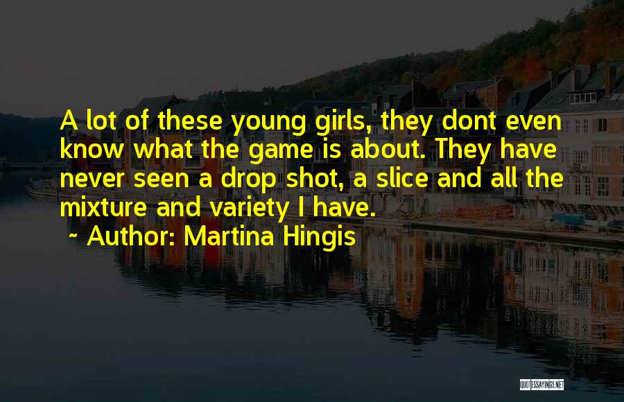 Martina Hingis Quotes: A Lot Of These Young Girls, They Dont Even Know What The Game Is About. They Have Never Seen A