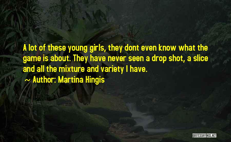 Martina Hingis Quotes: A Lot Of These Young Girls, They Dont Even Know What The Game Is About. They Have Never Seen A