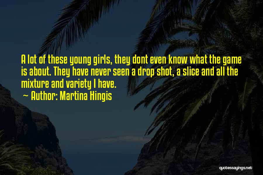 Martina Hingis Quotes: A Lot Of These Young Girls, They Dont Even Know What The Game Is About. They Have Never Seen A