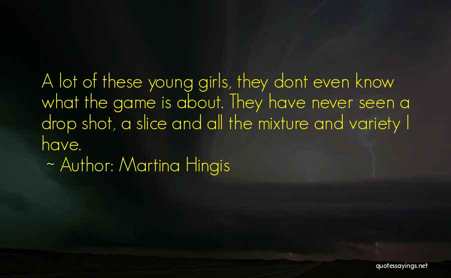 Martina Hingis Quotes: A Lot Of These Young Girls, They Dont Even Know What The Game Is About. They Have Never Seen A