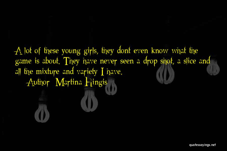 Martina Hingis Quotes: A Lot Of These Young Girls, They Dont Even Know What The Game Is About. They Have Never Seen A