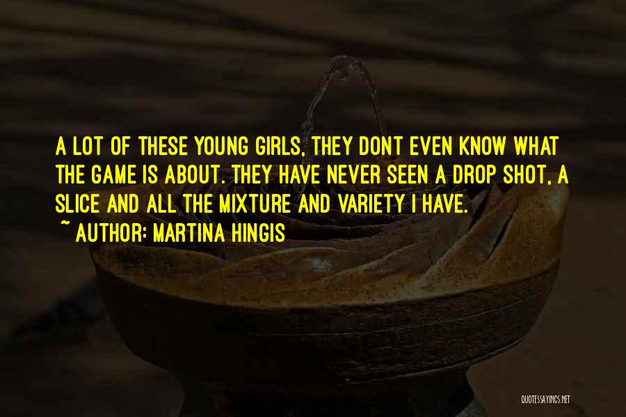 Martina Hingis Quotes: A Lot Of These Young Girls, They Dont Even Know What The Game Is About. They Have Never Seen A