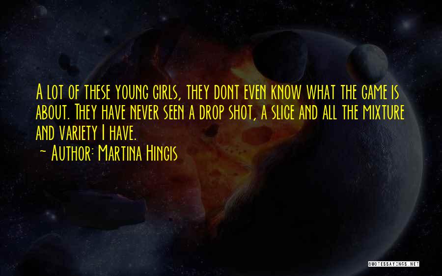 Martina Hingis Quotes: A Lot Of These Young Girls, They Dont Even Know What The Game Is About. They Have Never Seen A