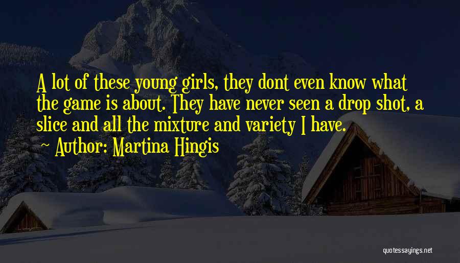 Martina Hingis Quotes: A Lot Of These Young Girls, They Dont Even Know What The Game Is About. They Have Never Seen A