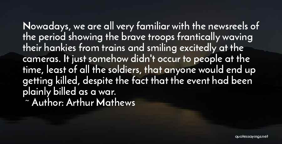 Arthur Mathews Quotes: Nowadays, We Are All Very Familiar With The Newsreels Of The Period Showing The Brave Troops Frantically Waving Their Hankies