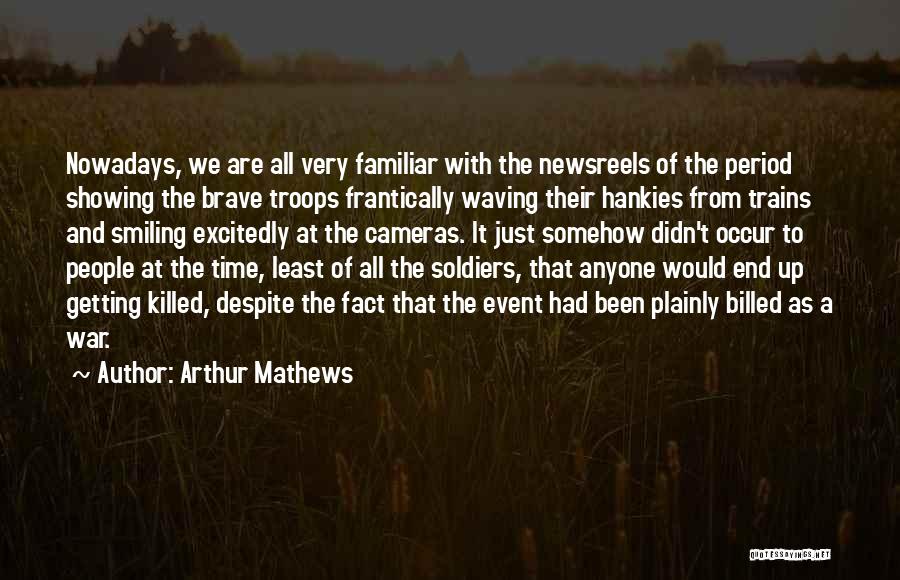 Arthur Mathews Quotes: Nowadays, We Are All Very Familiar With The Newsreels Of The Period Showing The Brave Troops Frantically Waving Their Hankies