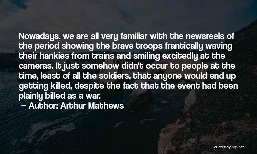 Arthur Mathews Quotes: Nowadays, We Are All Very Familiar With The Newsreels Of The Period Showing The Brave Troops Frantically Waving Their Hankies