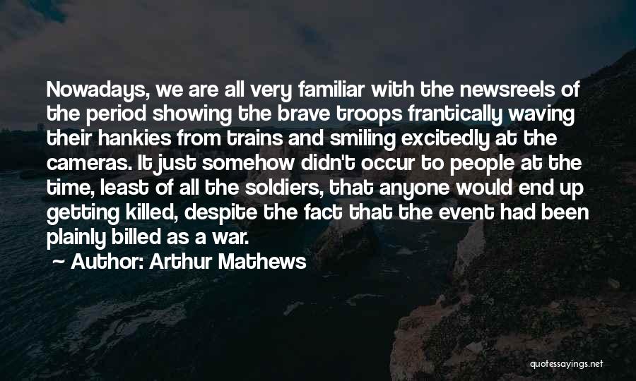 Arthur Mathews Quotes: Nowadays, We Are All Very Familiar With The Newsreels Of The Period Showing The Brave Troops Frantically Waving Their Hankies