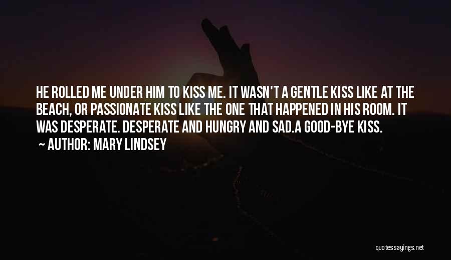 Mary Lindsey Quotes: He Rolled Me Under Him To Kiss Me. It Wasn't A Gentle Kiss Like At The Beach, Or Passionate Kiss