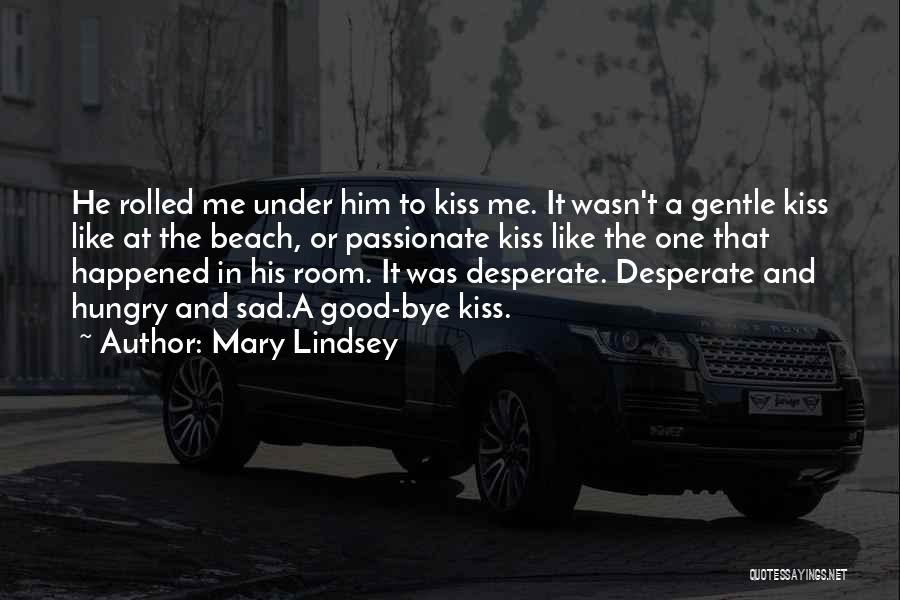 Mary Lindsey Quotes: He Rolled Me Under Him To Kiss Me. It Wasn't A Gentle Kiss Like At The Beach, Or Passionate Kiss