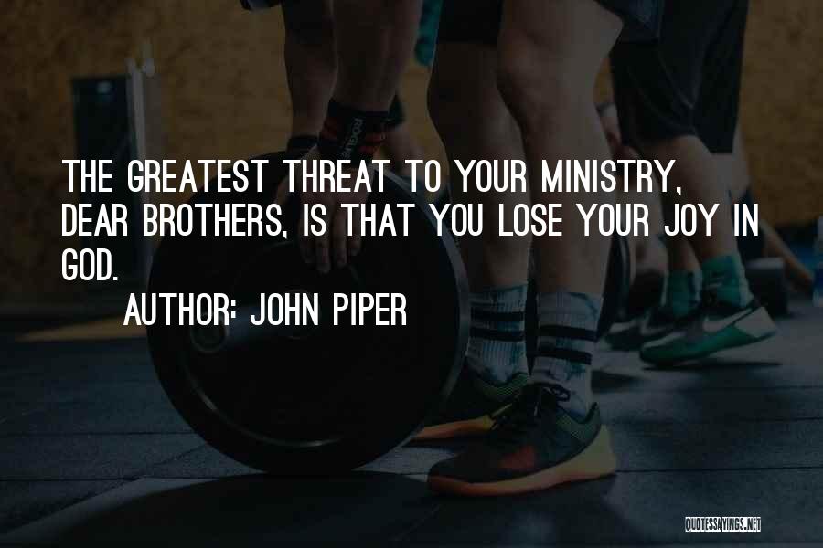 John Piper Quotes: The Greatest Threat To Your Ministry, Dear Brothers, Is That You Lose Your Joy In God.