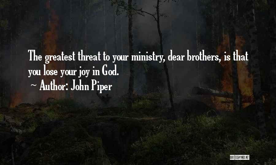 John Piper Quotes: The Greatest Threat To Your Ministry, Dear Brothers, Is That You Lose Your Joy In God.