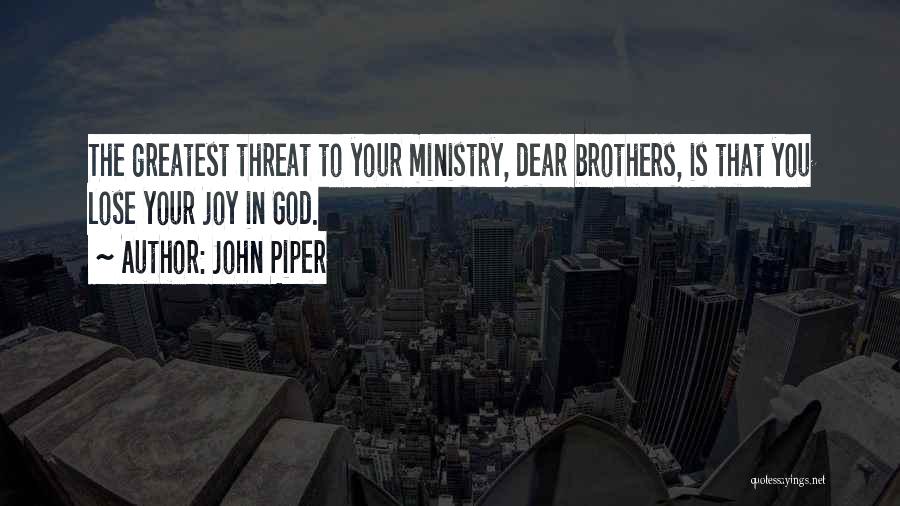 John Piper Quotes: The Greatest Threat To Your Ministry, Dear Brothers, Is That You Lose Your Joy In God.