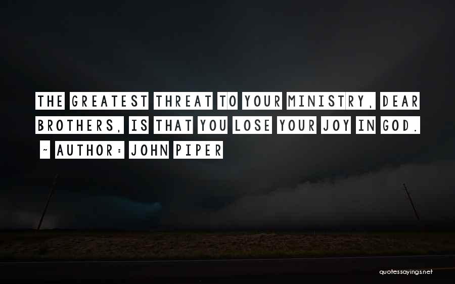 John Piper Quotes: The Greatest Threat To Your Ministry, Dear Brothers, Is That You Lose Your Joy In God.