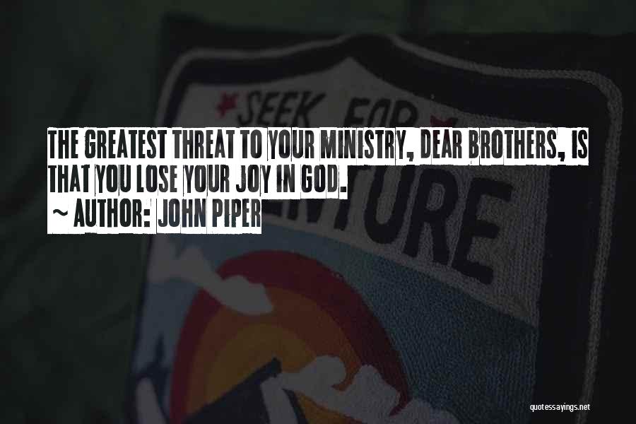 John Piper Quotes: The Greatest Threat To Your Ministry, Dear Brothers, Is That You Lose Your Joy In God.